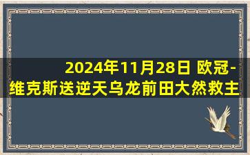 2024年11月28日 欧冠-维克斯送逆天乌龙前田大然救主 凯尔特人1-1布鲁日